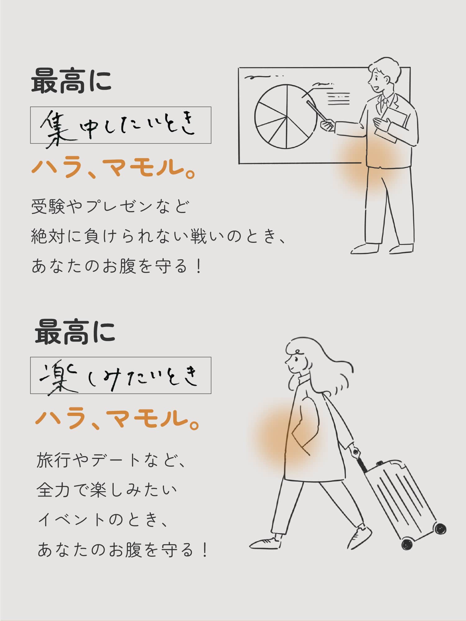 最高に集中したいときハラ、マモル。受験やプレゼンなど絶対に負けられない戦いのとき、あなたのお腹を守る! 最高に楽しみたいときハラ、マモル。旅行やデートなど、全力で楽しみたいイベントのとき、あなたのお腹を守る!